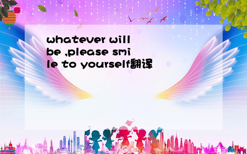 whatever will be ,please smile to yourself翻译