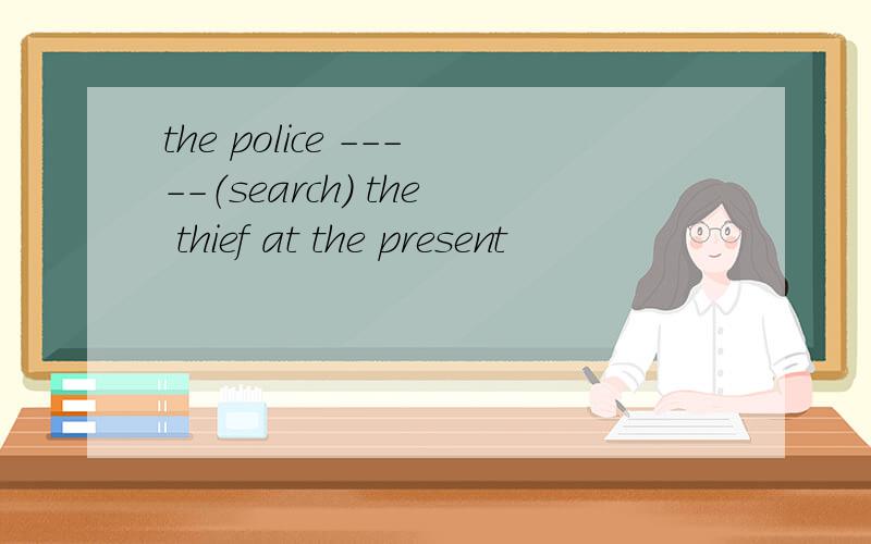 the police -----（search） the thief at the present