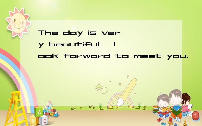 The day is very beautiful ,look forward to meet you.