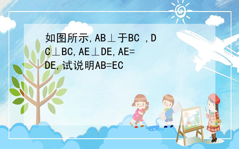 如图所示,AB⊥于BC ,DC⊥BC,AE⊥DE,AE=DE,试说明AB=EC