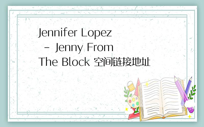 Jennifer Lopez - Jenny From The Block 空间链接地址