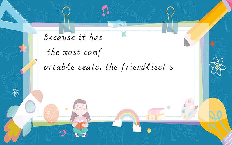 Because it has the most comfortable seats, the friendliest s