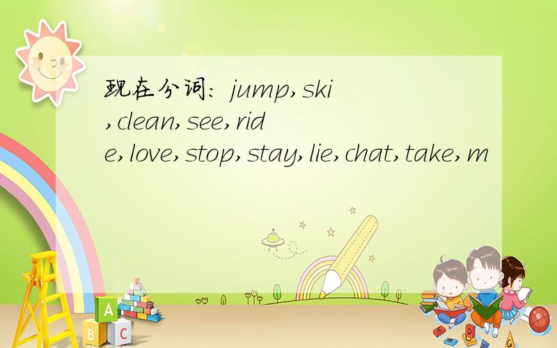 现在分词: jump,ski,clean,see,ride,love,stop,stay,lie,chat,take,m