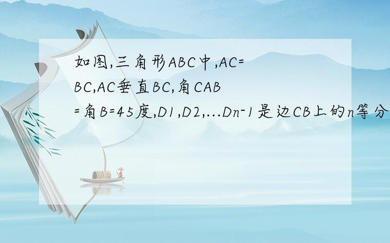 如图,三角形ABC中,AC=BC,AC垂直BC,角CAB=角B=45度,D1,D2,...Dn-1是边CB上的n等分点,