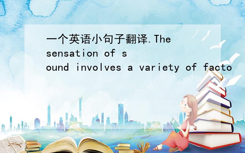 一个英语小句子翻译.The sensation of sound involves a variety of facto