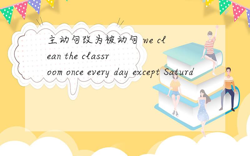 主动句改为被动句 we clean the classroom once every day except Saturd