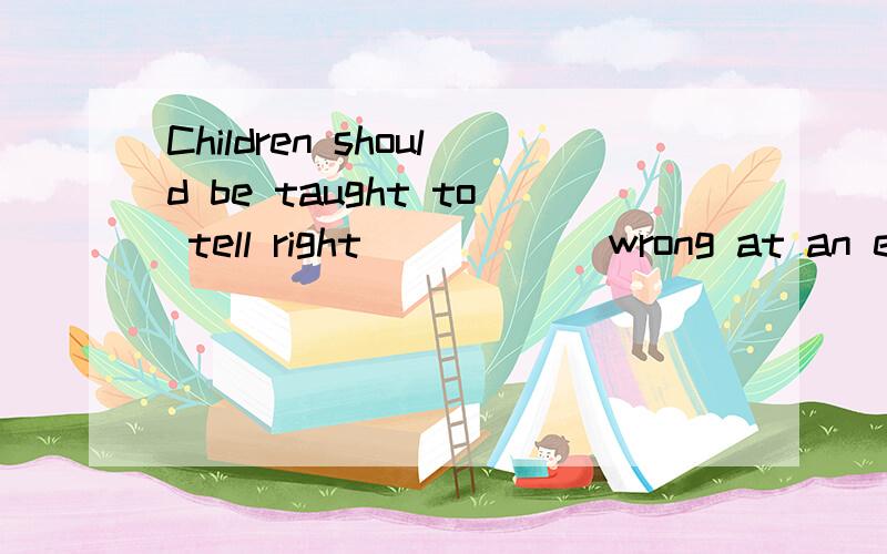 Children should be taught to tell right______wrong at an ear