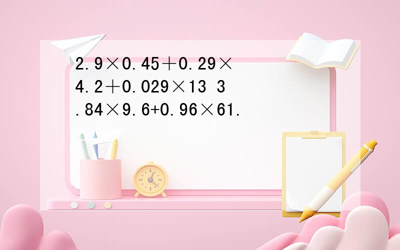 2.9×0.45＋0.29×4.2＋0.029×13 3.84×9.6+0.96×61.