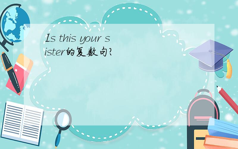 Is this your sister的复数句?