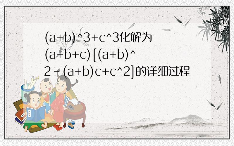 (a+b)^3+c^3化解为(a+b+c)[(a+b)^2-(a+b)c+c^2]的详细过程
