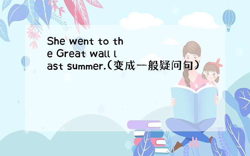 She went to the Great wall last summer.(变成一般疑问句)