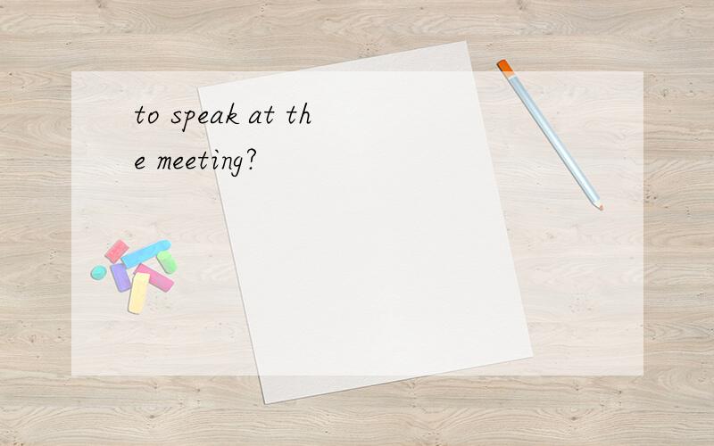 to speak at the meeting?