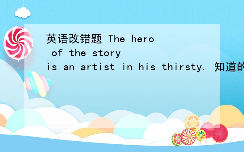 英语改错题 The hero of the story is an artist in his thirsty. 知道的