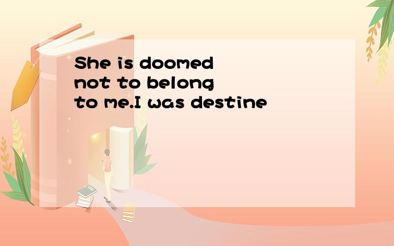 She is doomed not to belong to me.I was destine