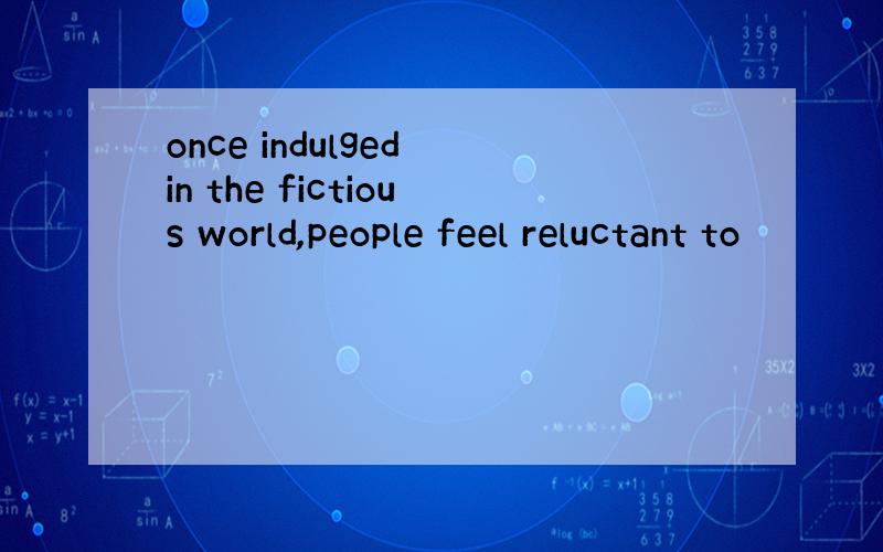 once indulged in the fictious world,people feel reluctant to