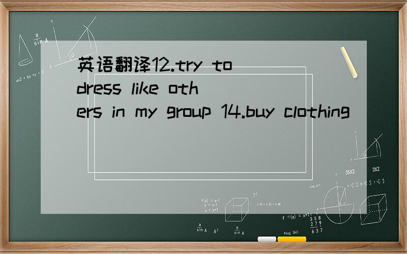 英语翻译12.try to dress like others in my group 14.buy clothing