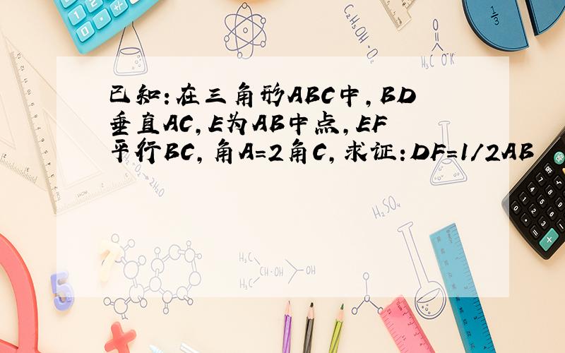 已知:在三角形ABC中,BD垂直AC,E为AB中点,EF平行BC,角A=2角C,求证:DF=1/2AB