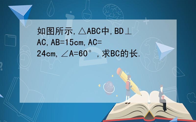 如图所示,△ABC中,BD⊥AC,AB=15cm,AC=24cm,∠A=60°,求BC的长.