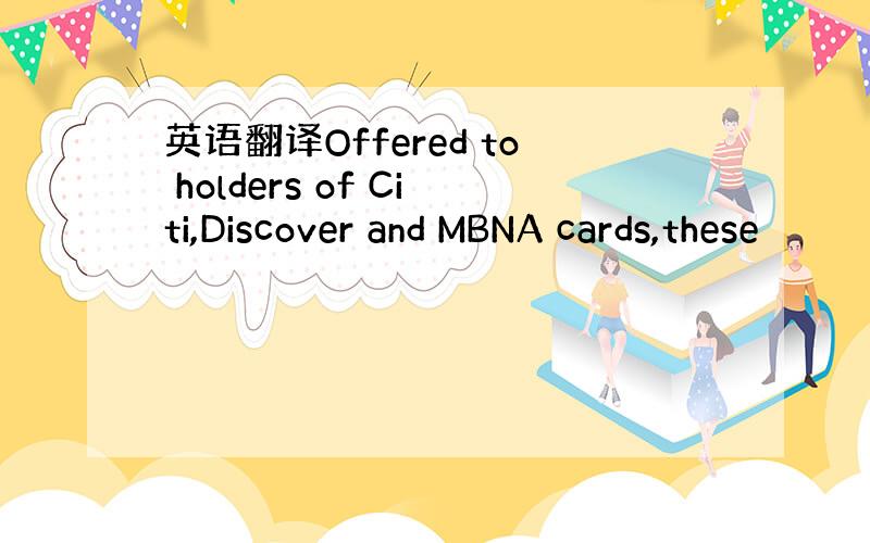 英语翻译Offered to holders of Citi,Discover and MBNA cards,these