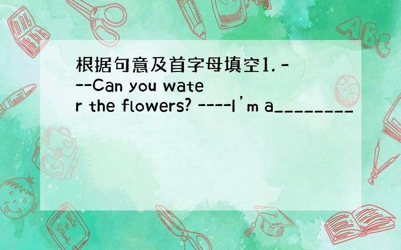 根据句意及首字母填空1. ---Can you water the flowers? ----I’m a________