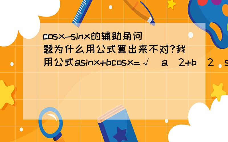 cosx-sinx的辅助角问题为什么用公式算出来不对?我用公式asinx+bcosx=√(a^2+b^2)sin(x+θ