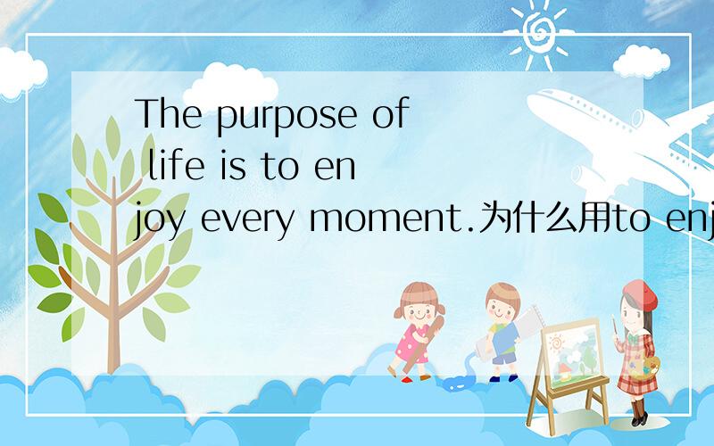 The purpose of life is to enjoy every moment.为什么用to enjoy而不是