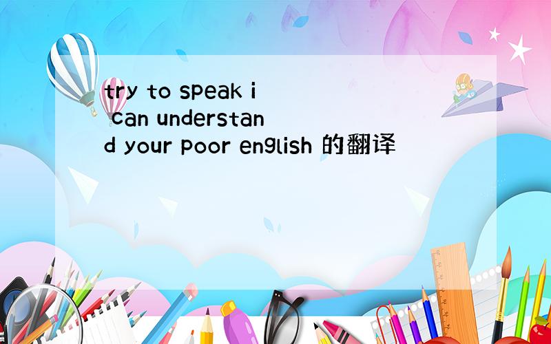 try to speak i can understand your poor english 的翻译