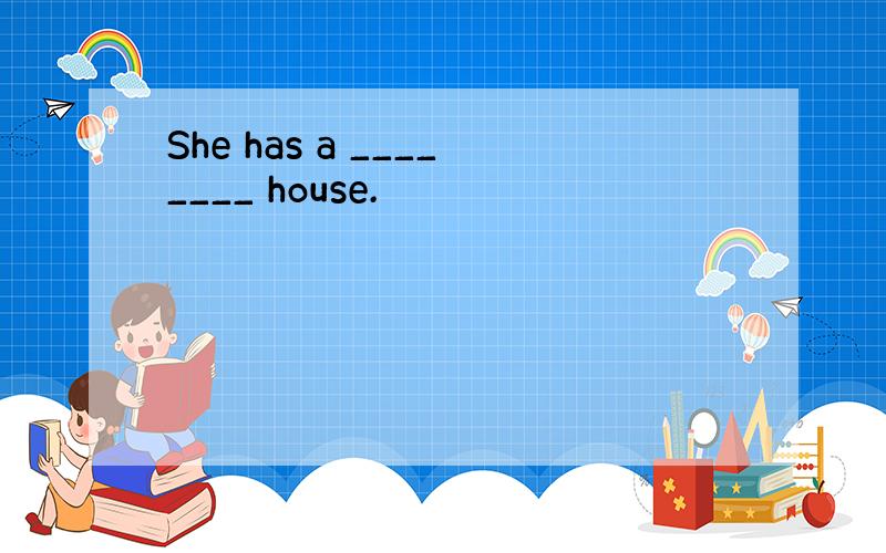 She has a ________ house.
