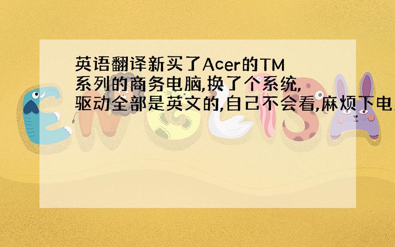 英语翻译新买了Acer的TM系列的商务电脑,换了个系统,驱动全部是英文的,自己不会看,麻烦下电脑高手和英语达人帮忙翻译下