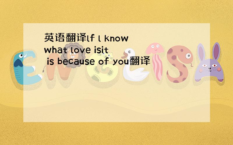 英语翻译lf l know what love isit is because of you翻译