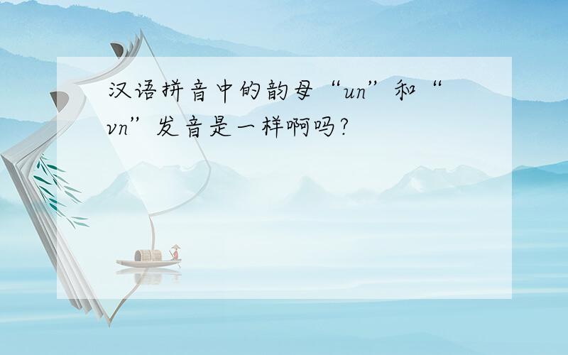 汉语拼音中的韵母“un”和“vn”发音是一样啊吗?