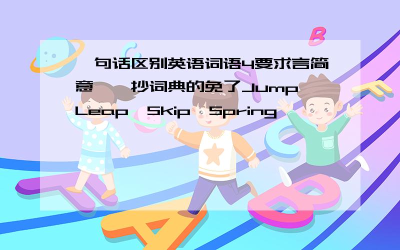一句话区别英语词语4要求言简意赅,抄词典的免了Jump,Leap,Skip,Spring