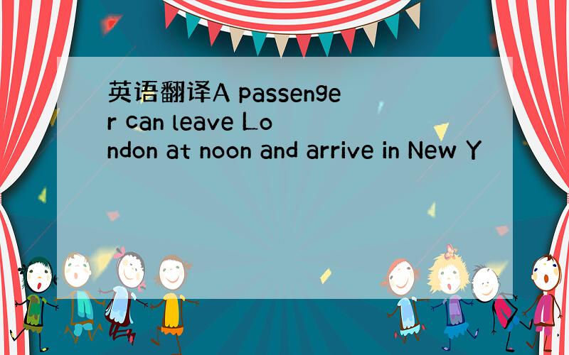 英语翻译A passenger can leave London at noon and arrive in New Y