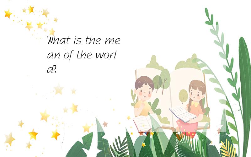 What is the mean of the world?
