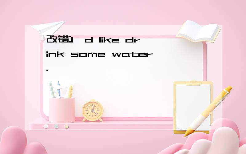 改错:I'd like drink some water.