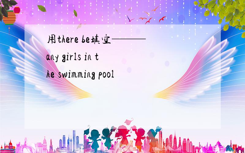 用there be填空———any girls in the swimming pool