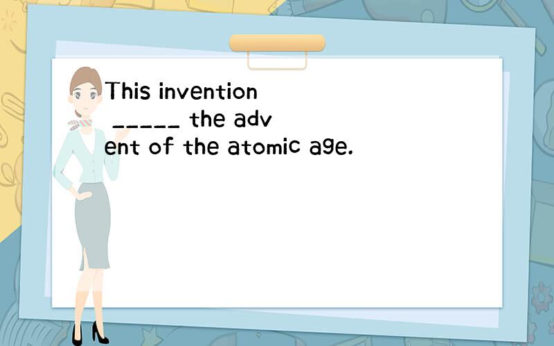 This invention _____ the advent of the atomic age.