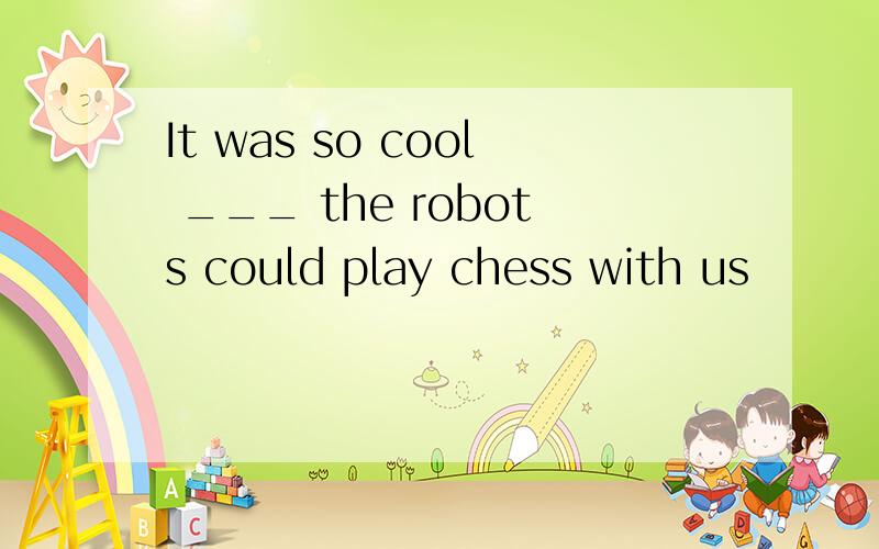 It was so cool ___ the robots could play chess with us
