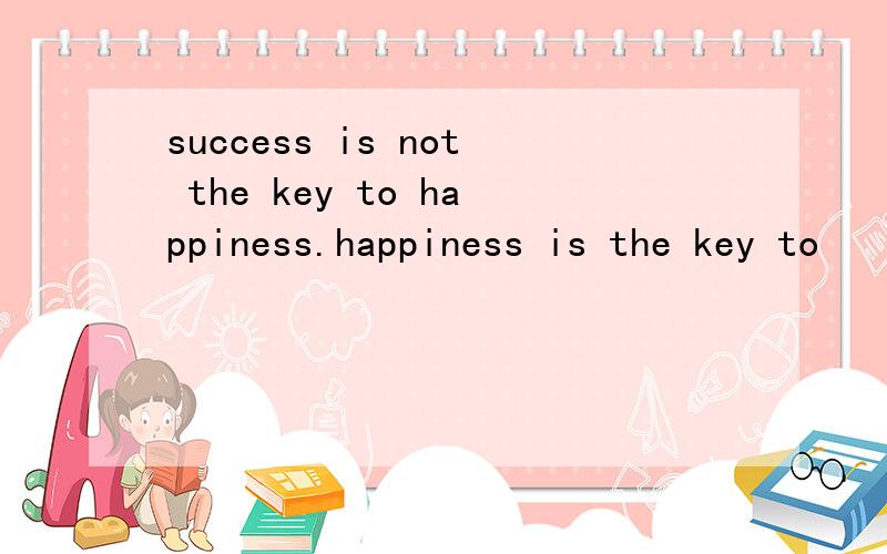 success is not the key to happiness.happiness is the key to