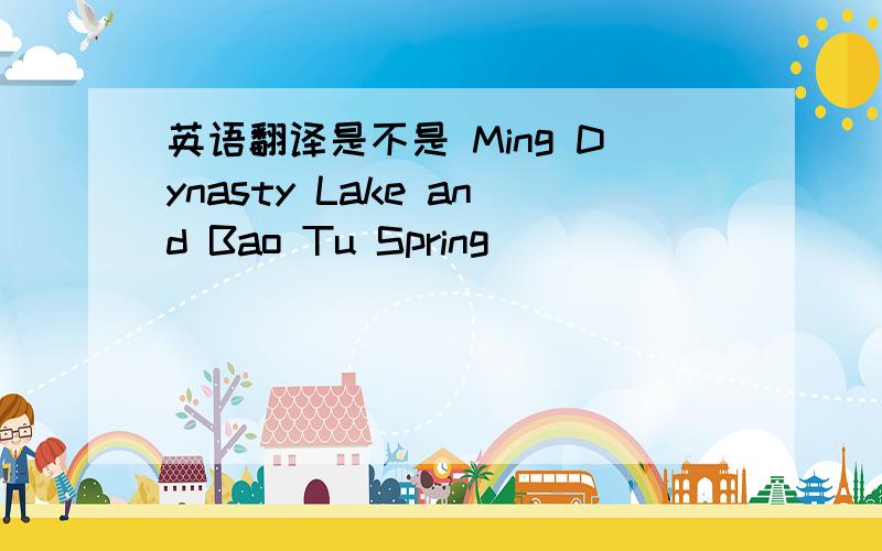 英语翻译是不是 Ming Dynasty Lake and Bao Tu Spring