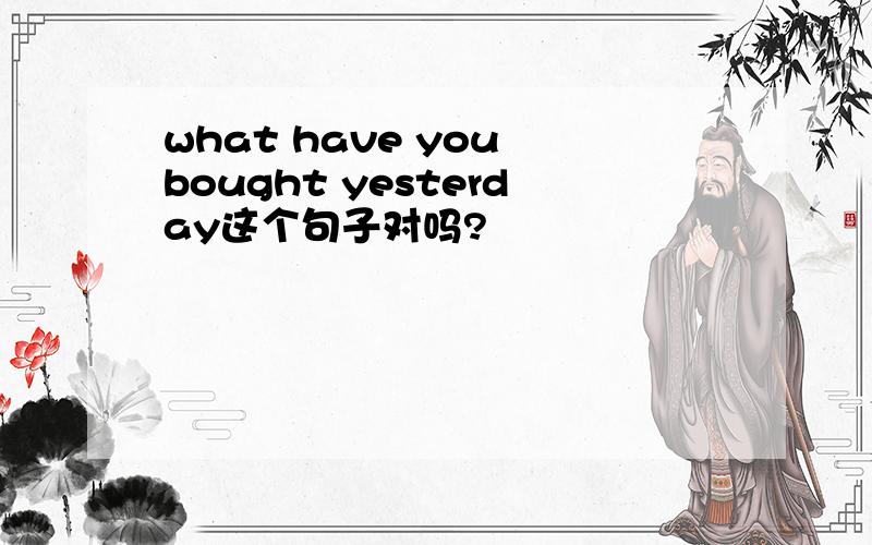 what have you bought yesterday这个句子对吗?
