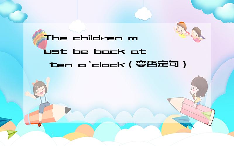 The children must be back at ten o‘clock（变否定句）