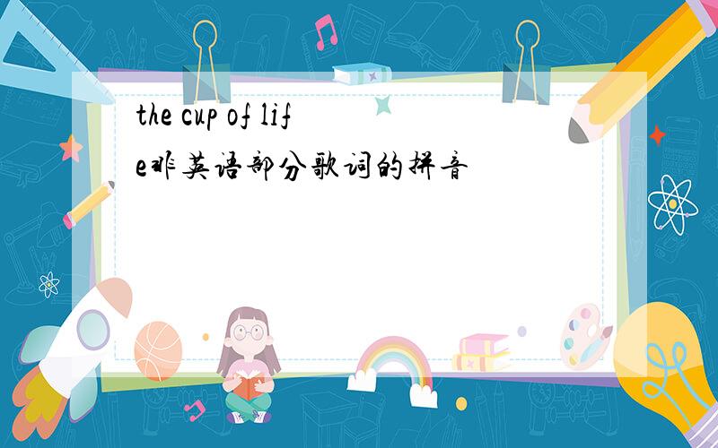 the cup of life非英语部分歌词的拼音