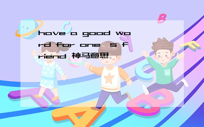 have a good word for one's friend 神马意思