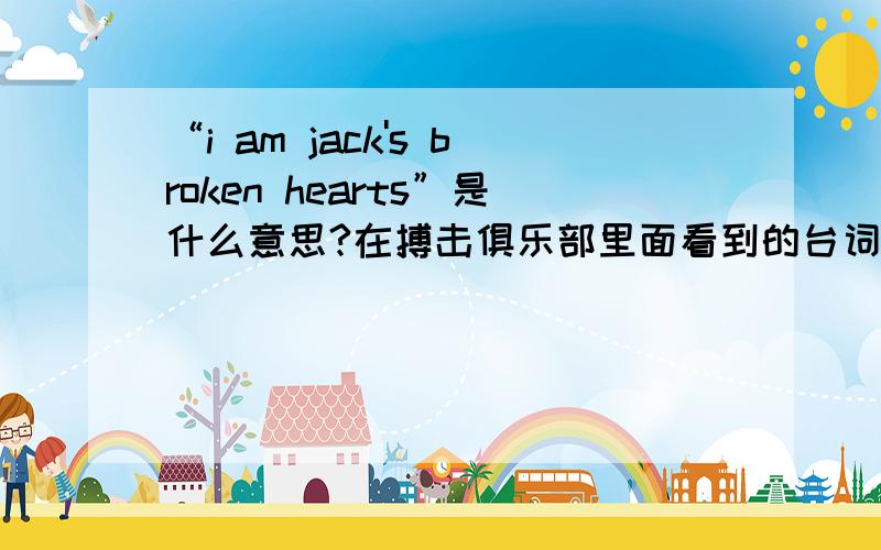 “i am jack's broken hearts”是什么意思?在搏击俱乐部里面看到的台词