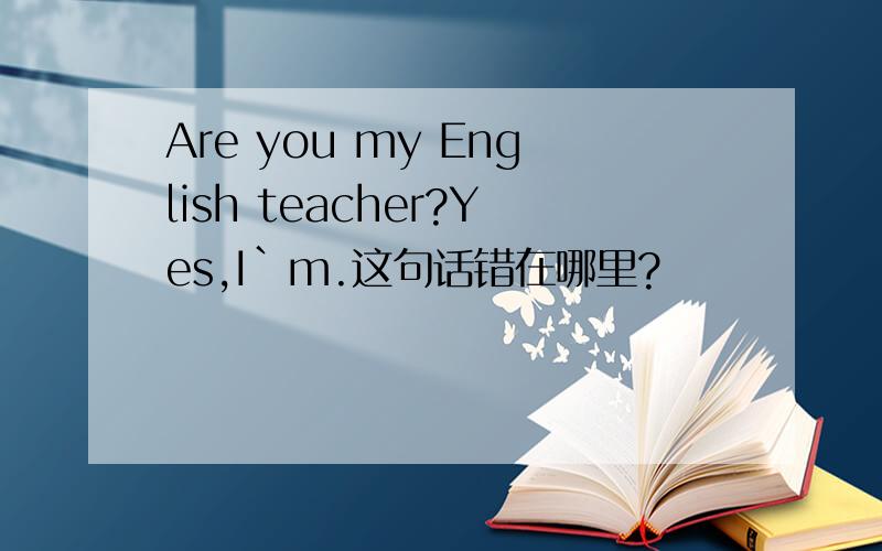 Are you my English teacher?Yes,I`m.这句话错在哪里?