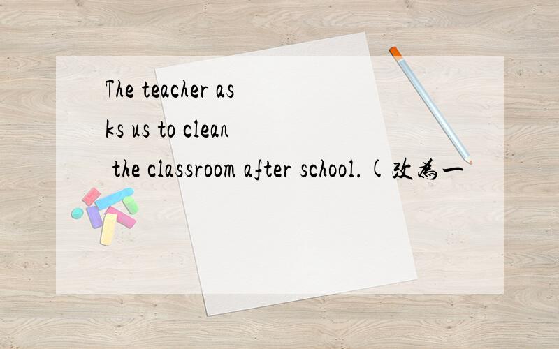 The teacher asks us to clean the classroom after school.(改为一