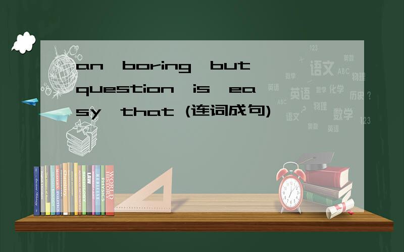 an,boring,but,question,is,easy,that (连词成句)