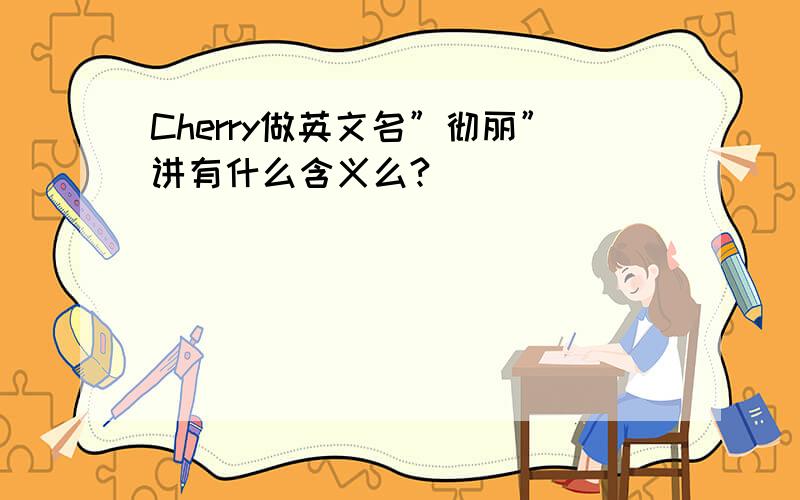 Cherry做英文名”彻丽”讲有什么含义么?