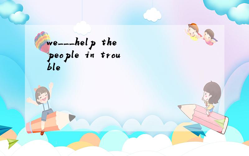 we___help the people in trouble